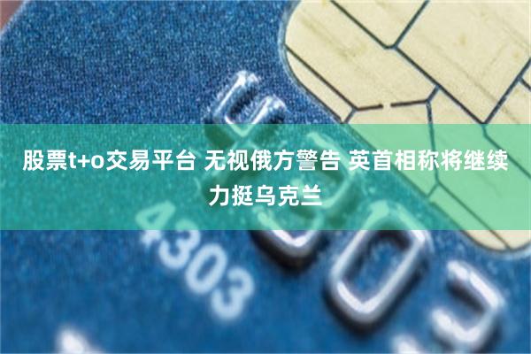 股票t+o交易平台 无视俄方警告 英首相称将继续力挺乌克兰
