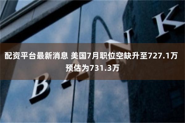 配资平台最新消息 美国7月职位空缺升至727.1万 预估为731.3万