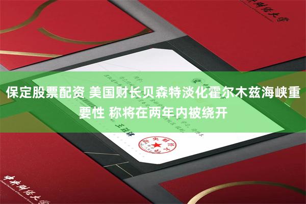 保定股票配资 美国财长贝森特淡化霍尔木兹海峡重要性 称将在两年内被绕开