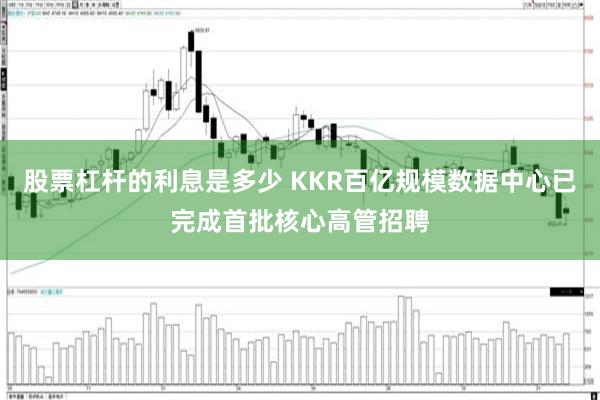 股票杠杆的利息是多少 KKR百亿规模数据中心已完成首批核心高管招聘