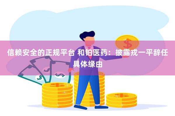 信赖安全的正规平台 和铂医药：披露戎一平辞任具体缘由