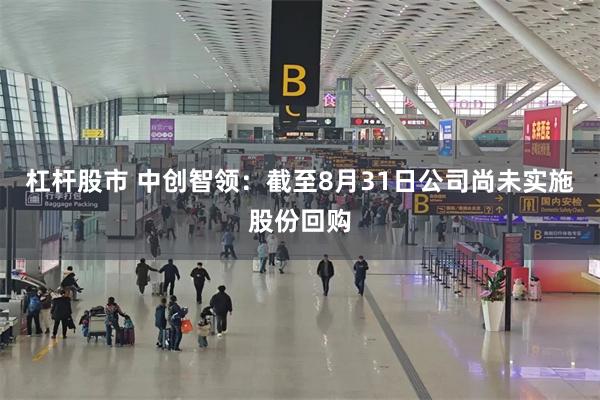 杠杆股市 中创智领：截至8月31日公司尚未实施股份回购