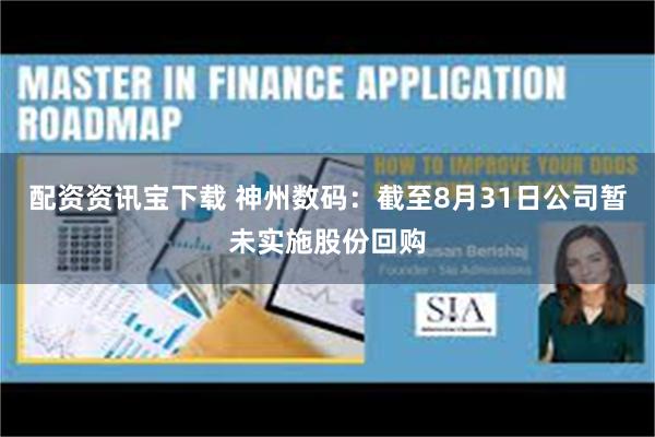 配资资讯宝下载 神州数码：截至8月31日公司暂未实施股份回购