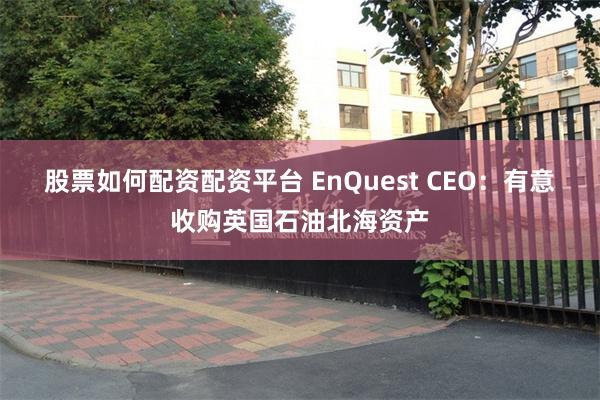 股票如何配资配资平台 EnQuest CEO：有意收购英国石油北海资产