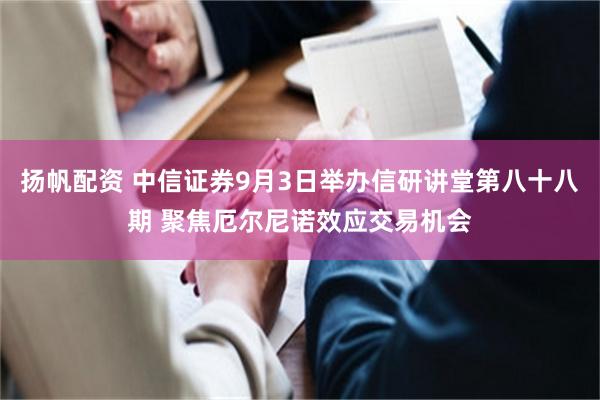 扬帆配资 中信证券9月3日举办信研讲堂第八十八期 聚焦厄尔尼诺效应交易机会