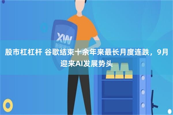 股市杠杠杆 谷歌结束十余年来最长月度连跌，9月迎来AI发展势头