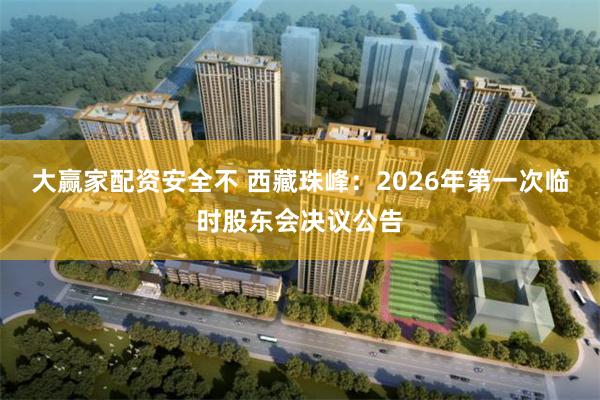 大赢家配资安全不 西藏珠峰:2026年第一次临时股东会决议公告