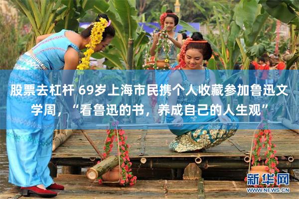 股票去杠杆 69岁上海市民携个人收藏参加鲁迅文学周,“看鲁迅的书,养成自己的人生观”