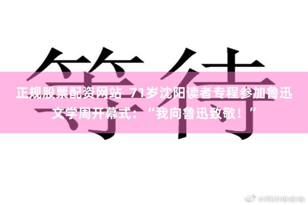 正规股票配资网站  71岁沈阳读者专程参加鲁迅文学周开幕式：“我向鲁迅致敬！”