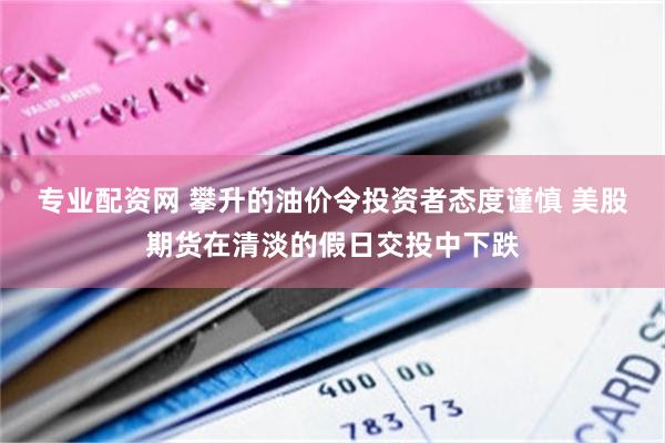 专业配资网 攀升的油价令投资者态度谨慎 美股期货在清淡的假日交投中下跌