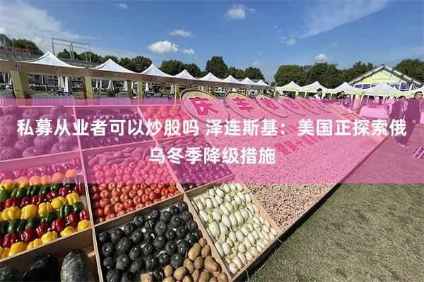 私募从业者可以炒股吗 泽连斯基：美国正探索俄乌冬季降级措施