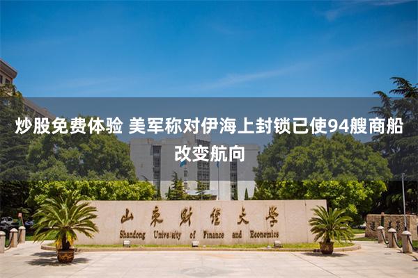 炒股免费体验 美军称对伊海上封锁已使94艘商船改变航向