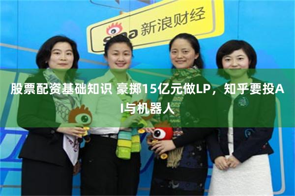 股票配资基础知识 豪掷15亿元做LP，知乎要投AI与机器人