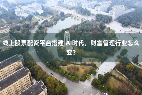 线上股票配资平台搭建 AI时代，财富管理行业怎么变？