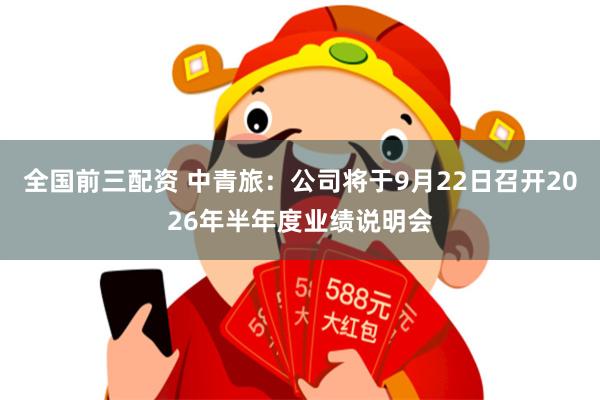 全国前三配资 中青旅：公司将于9月22日召开2026年半年度业绩说明会