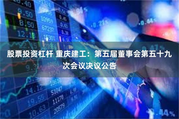 股票投资杠杆 重庆建工：第五届董事会第五十九次会议决议公告