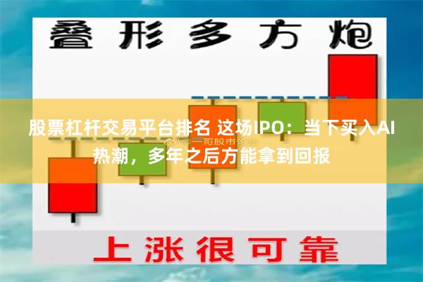 股票杠杆交易平台排名 这场IPO：当下买入AI热潮，多年之后方能拿到回报