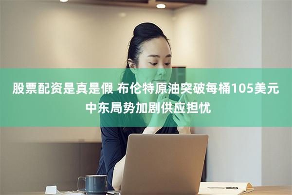 股票配资是真是假 布伦特原油突破每桶105美元 中东局势加剧供应担忧