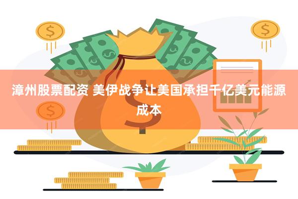 漳州股票配资 美伊战争让美国承担千亿美元能源成本