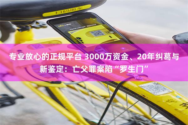专业放心的正规平台 3000万资金、20年纠葛与新鉴定：亡父罪案陷“罗生门”