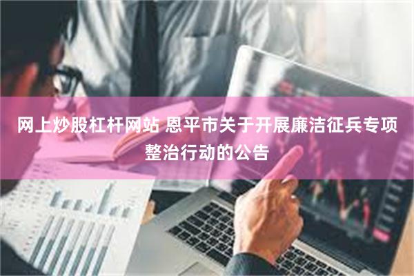 网上炒股杠杆网站 恩平市关于开展廉洁征兵专项整治行动的公告