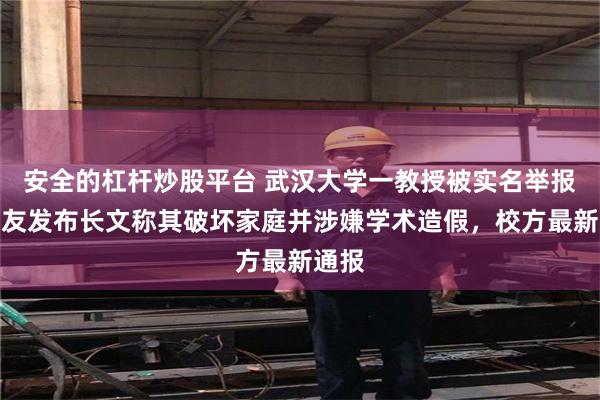 安全的杠杆炒股平台 武汉大学一教授被实名举报，网友发布长文称其破坏家庭并涉嫌学术造假，校方最新通报
