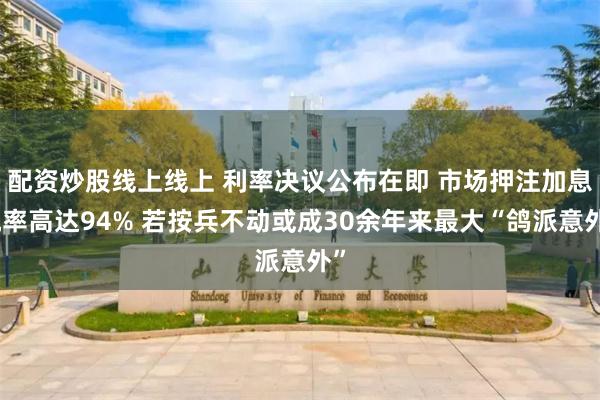 配资炒股线上线上 利率决议公布在即 市场押注加息概率高达94% 若按兵不动或成30余年来最大“鸽派意外”