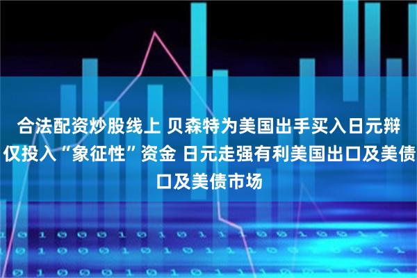 合法配资炒股线上 贝森特为美国出手买入日元辩护：仅投入“象征性”资金 日元走强有利美国出口及美债市场