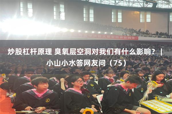炒股杠杆原理 臭氧层空洞对我们有什么影响？ | 小山小水答网友问（75）