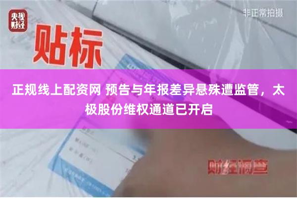 正规线上配资网 预告与年报差异悬殊遭监管，太极股份维权通道已开启