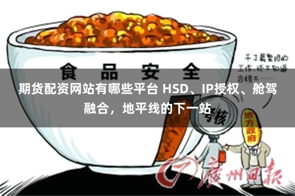 期货配资网站有哪些平台 HSD、IP授权、舱驾融合，地平线的下一站