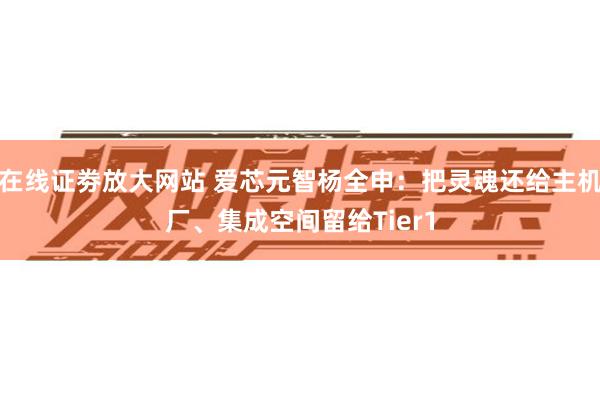 在线证劵放大网站 爱芯元智杨全申:把灵魂还给主机厂、集成空间留给Tier1