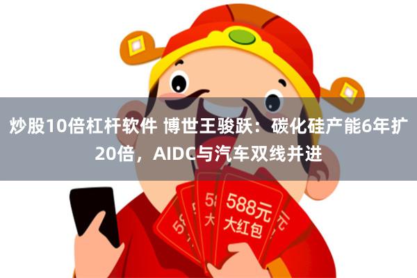 炒股10倍杠杆软件 博世王骏跃：碳化硅产能6年扩20倍，AIDC与汽车双线并进