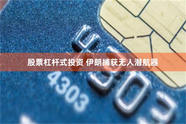股票杠杆式投资 伊朗捕获无人潜航器