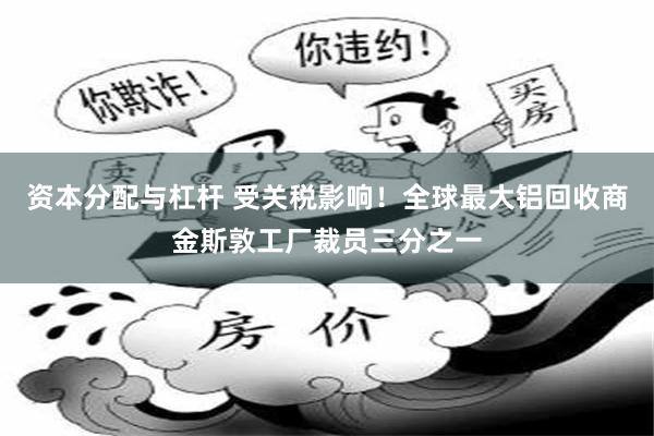 资本分配与杠杆 受关税影响！全球最大铝回收商金斯敦工厂裁员三分之一