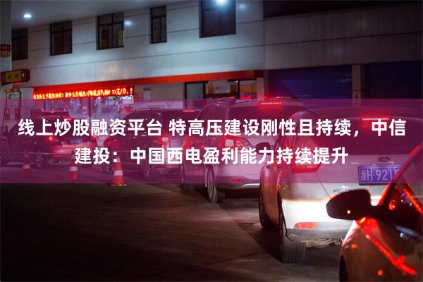 线上炒股融资平台 特高压建设刚性且持续，中信建投：中国西电盈利能力持续提升