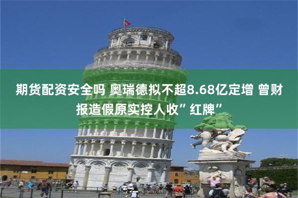 期货配资安全吗 奥瑞德拟不超8.68亿定增 曾财报造假原实控人收”红牌”