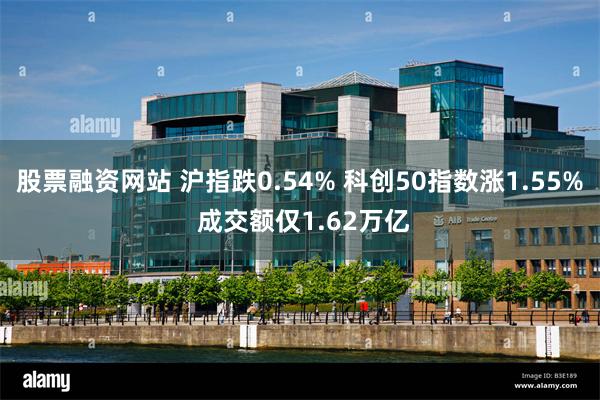 股票融资网站 沪指跌0.54% 科创50指数涨1.55% 成交额仅1.62万亿