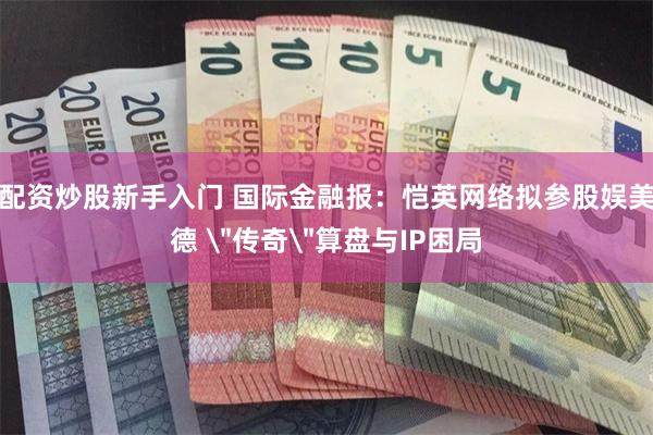 配资炒股新手入门 国际金融报：恺英网络拟参股娱美德 