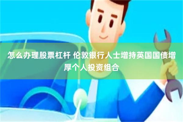 怎么办理股票杠杆 伦敦银行人士增持英国国债增厚个人投资组合