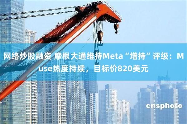 网络炒股融资 摩根大通维持Meta“增持”评级:Muse热度持续,目标价820美元