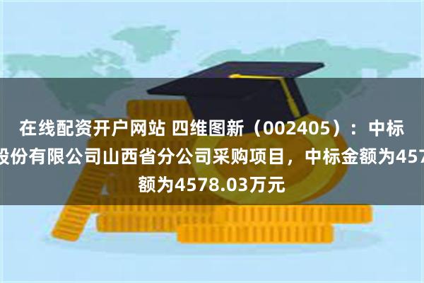 在线配资开户网站 四维图新（002405）：中标中国铁塔股份有限公司山西省分公司采购项目，中标金额为4578.03万元