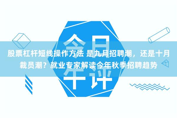 股票杠杆短线操作方法 是九月招聘潮，还是十月裁员潮？就业专家解读今年秋季招聘趋势