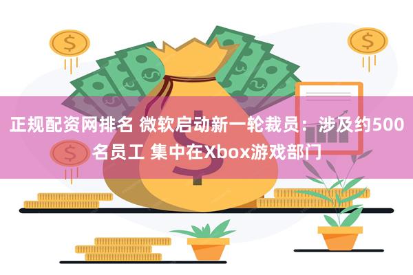 正规配资网排名 微软启动新一轮裁员：涉及约500名员工 集中在Xbox游戏部门