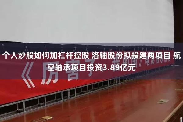 个人炒股如何加杠杆控股 洛轴股份拟投建两项目 航空轴承项目投资3.89亿元
