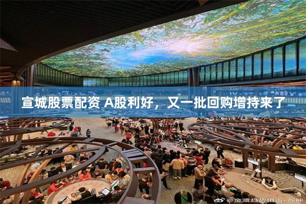 宣城股票配资 A股利好，又一批回购增持来了