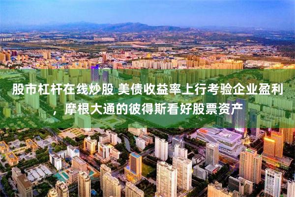 股市杠杆在线炒股 美债收益率上行考验企业盈利,摩根大通的彼得斯看好股票资产