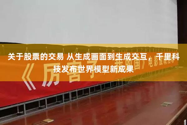 关于股票的交易 从生成画面到生成交互，千里科技发布世界模型新成果