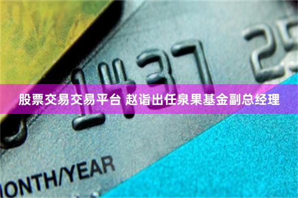 股票交易交易平台 赵诣出任泉果基金副总经理