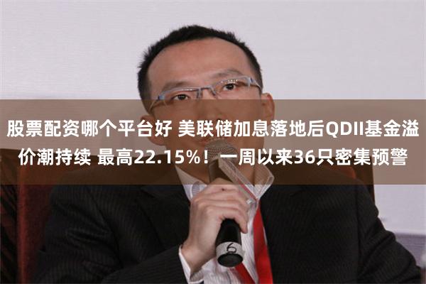 股票配资哪个平台好 美联储加息落地后QDII基金溢价潮持续 最高22.15%!一周以来36只密集预警